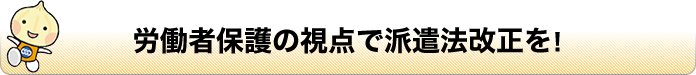 労働者保護の視点で派遣法改正を!