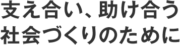 支え合い、助け合う社会づくりのために