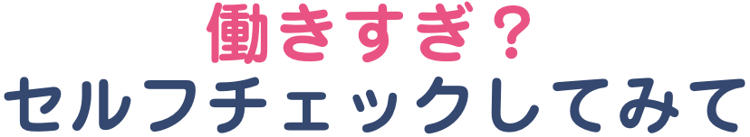 働きすぎ？セルフチェックあてはまるものがないかチェックしてみましょう