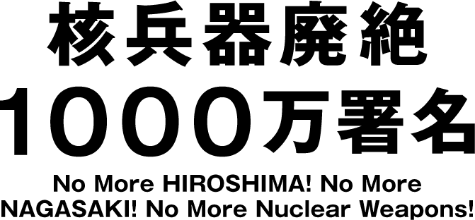 核兵器廃絶1000万署名 No More HIROSHIMA! No More NAGASAKI! No More Nuclear Weapons!