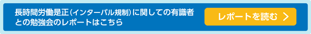 長期間労働是正（インターバル規制）に関しての有識者との勉強会レポートはこちら