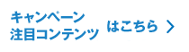 キャンペーン 注目コンテンツはこちら
