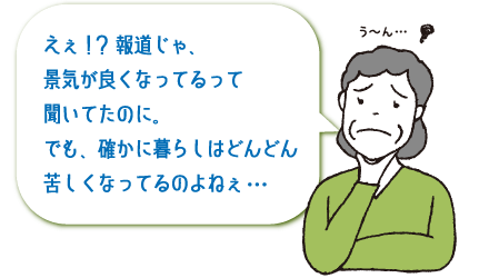 えぇ！？報道じゃ景気が良くなってるって聞いてたのに。でも、確かに暮らしはどんどん苦しくなってるのよねぇ…