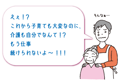 えぇ！？これから子育ても大変なのに、介護も自分でなんて！？もう仕事続けられないよ〜！！！