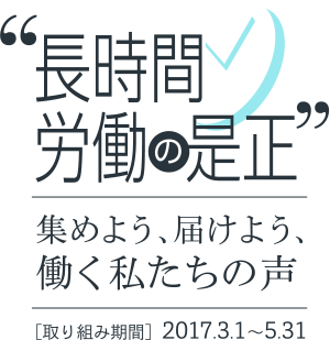 長時間労働の是正「集めよう、届けよう、働く私たちの声」[取り組み期間]2017.3.1～5.31）