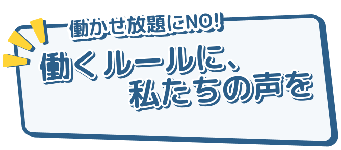 働かせ放題にNO！働くルールに、私たちの声を