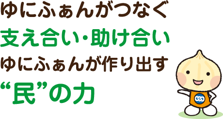 ゆにふぁんがつなぐ支え合い・助け合い　ゆにふぁんが作り出す“民”の力