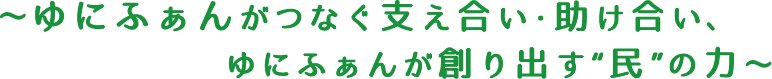 ～ゆにふぁんがつなぐ支え合い・助け合い、ゆにふぁんが創り出す“民”の力～