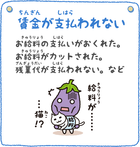 賃金が支払われない お給料の支払いが遅れた。お給料がカットされた。残業代が支払われない。など