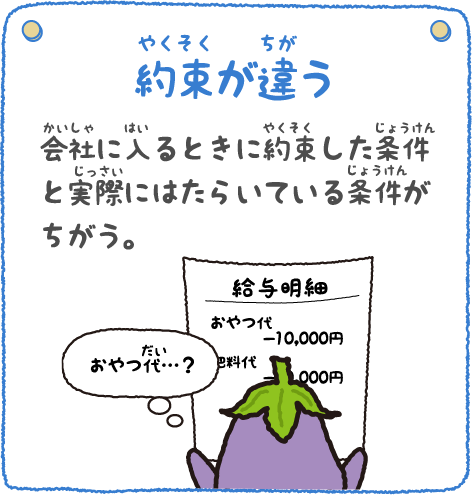 約束が違う 会社に入るときに約束した条件と実際にはたらいている条件がちがう。