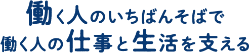 働く人のいちばんそばで働く人の仕事と生活を支える